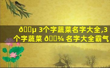 🌵 3个字蔬菜名字大全,3个字蔬菜 🌾 名字大全霸气